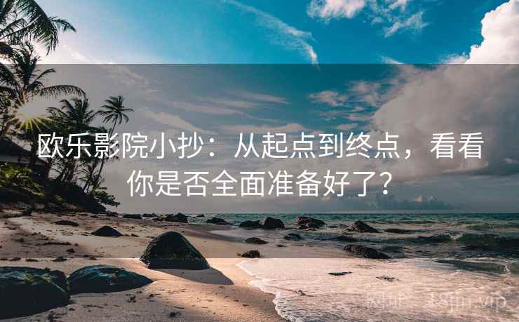 欧乐影院小抄：从起点到终点，看看你是否全面准备好了？