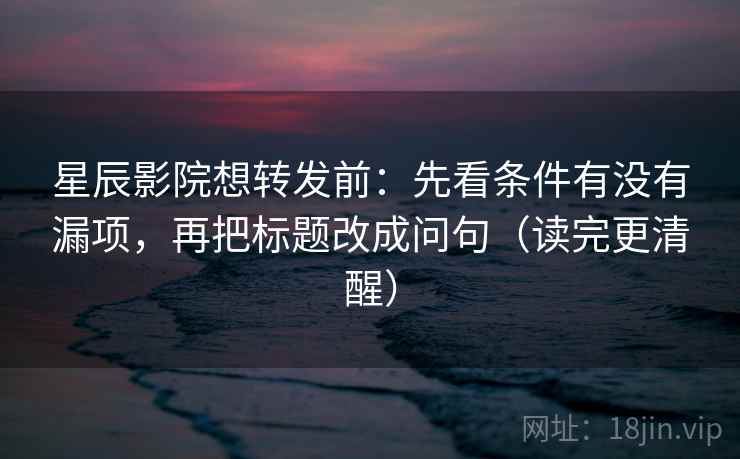 星辰影院想转发前：先看条件有没有漏项，再把标题改成问句（读完更清醒）