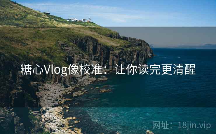 糖心Vlog像校准：让你读完更清醒