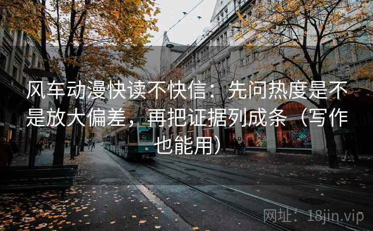 风车动漫快读不快信：先问热度是不是放大偏差，再把证据列成条（写作也能用）