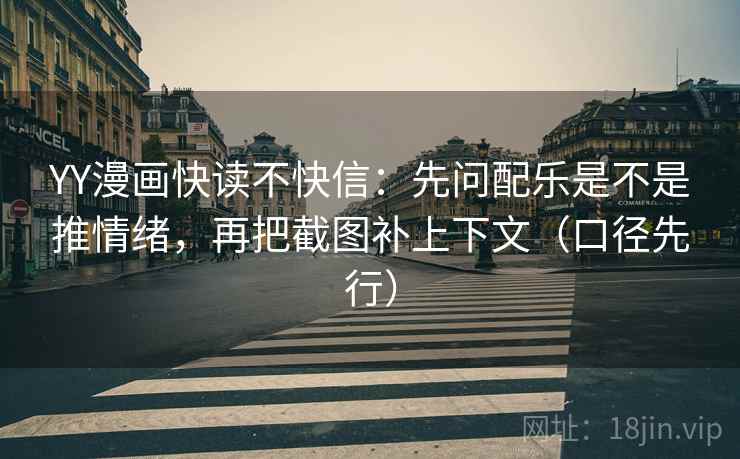 YY漫画快读不快信：先问配乐是不是推情绪，再把截图补上下文（口径先行）