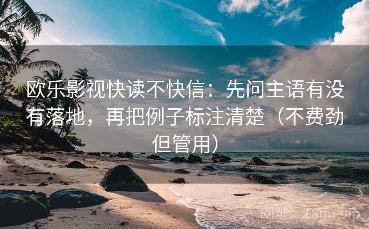 欧乐影视快读不快信：先问主语有没有落地，再把例子标注清楚（不费劲但管用）