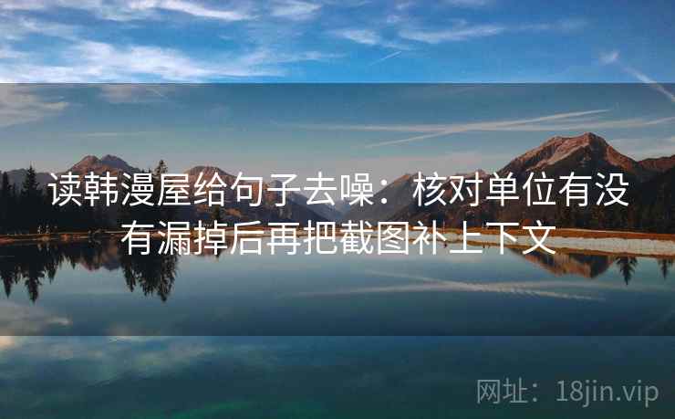 读韩漫屋给句子去噪：核对单位有没有漏掉后再把截图补上下文