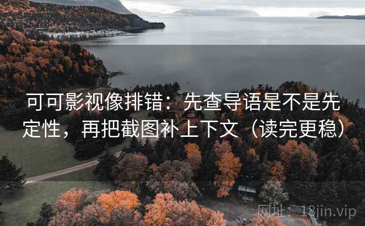 可可影视像排错：先查导语是不是先定性，再把截图补上下文（读完更稳）