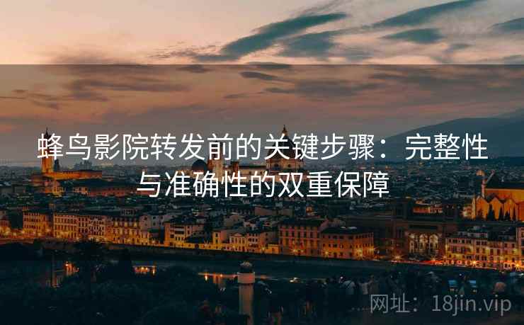 蜂鸟影院转发前的关键步骤：完整性与准确性的双重保障