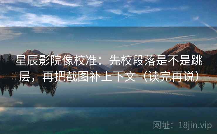 星辰影院像校准：先校段落是不是跳层，再把截图补上下文（读完再说）