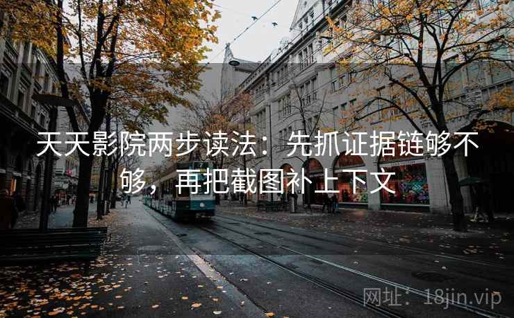 天天影院两步读法：先抓证据链够不够，再把截图补上下文