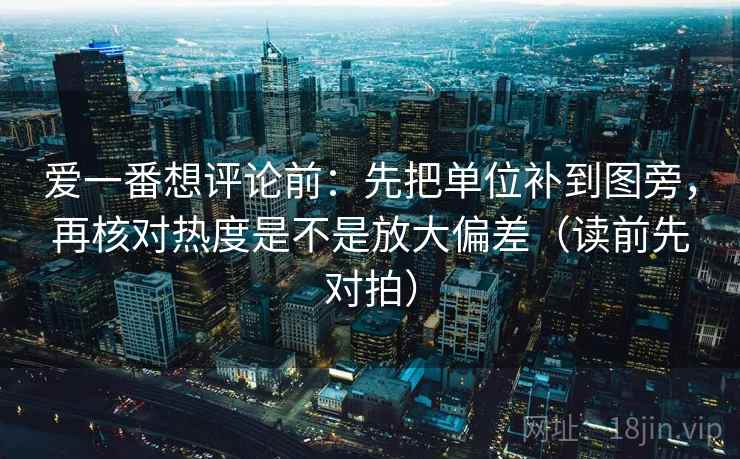 爱一番想评论前：先把单位补到图旁，再核对热度是不是放大偏差（读前先对拍）