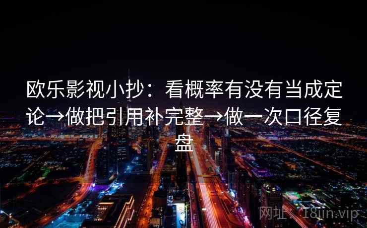 欧乐影视小抄：看概率有没有当成定论→做把引用补完整→做一次口径复盘