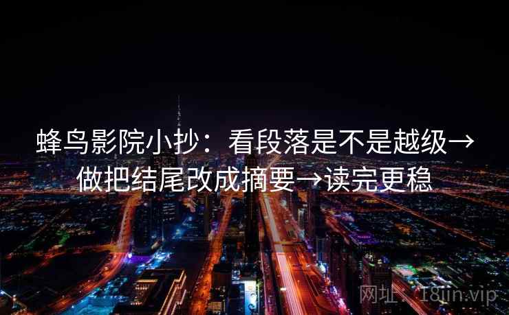 蜂鸟影院小抄：看段落是不是越级→做把结尾改成摘要→读完更稳