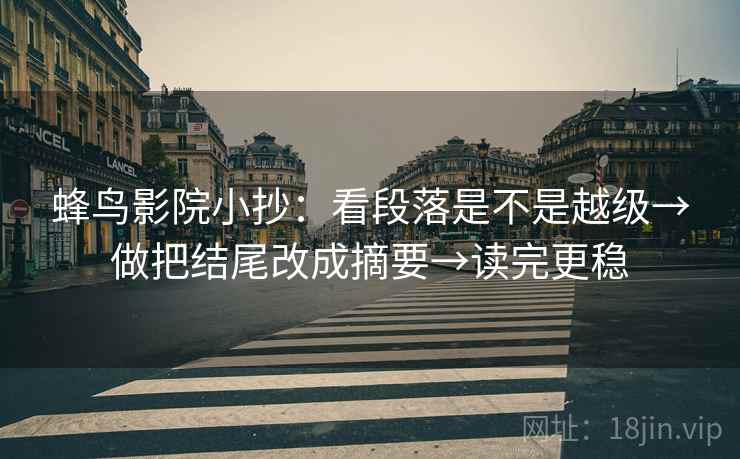 蜂鸟影院小抄：看段落是不是越级→做把结尾改成摘要→读完更稳