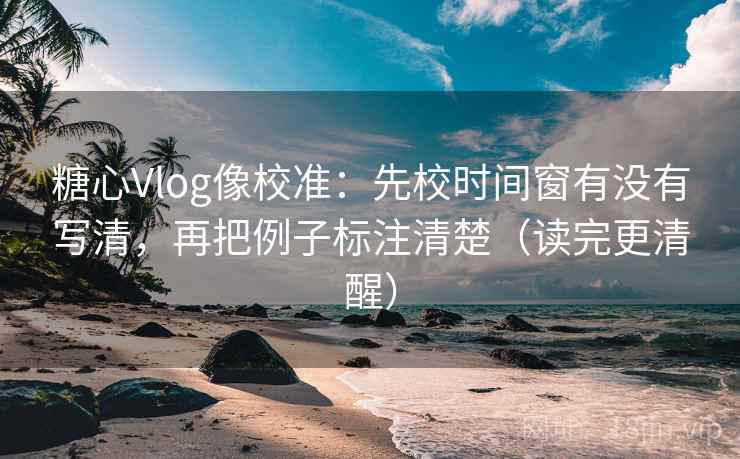 糖心Vlog像校准：先校时间窗有没有写清，再把例子标注清楚（读完更清醒）