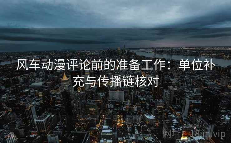 风车动漫评论前的准备工作：单位补充与传播链核对