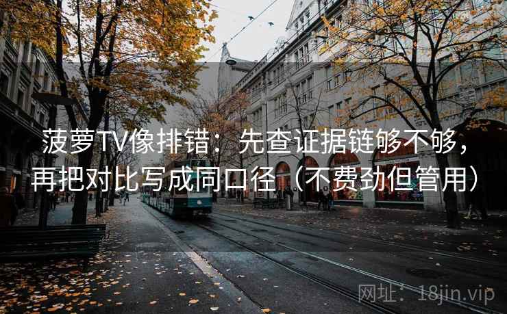 菠萝TV像排错：先查证据链够不够，再把对比写成同口径（不费劲但管用）