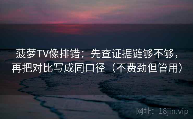 菠萝TV像排错：先查证据链够不够，再把对比写成同口径（不费劲但管用）