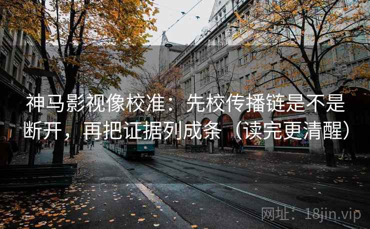 神马影视像校准：先校传播链是不是断开，再把证据列成条（读完更清醒）