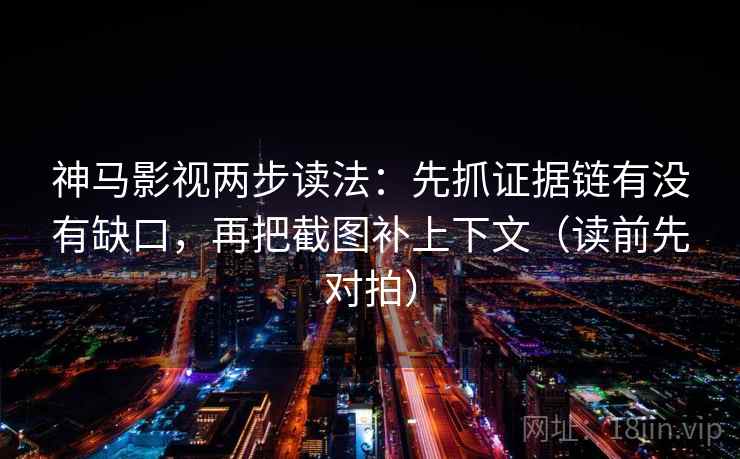 神马影视两步读法：先抓证据链有没有缺口，再把截图补上下文（读前先对拍）