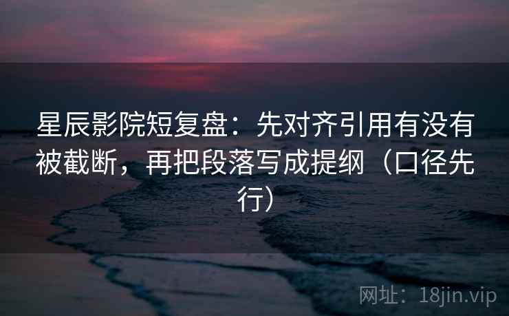 星辰影院短复盘：先对齐引用有没有被截断，再把段落写成提纲（口径先行）