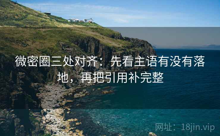 微密圈三处对齐：先看主语有没有落地，再把引用补完整