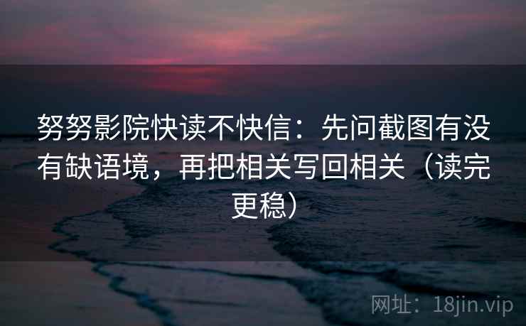 努努影院快读不快信：先问截图有没有缺语境，再把相关写回相关（读完更稳）