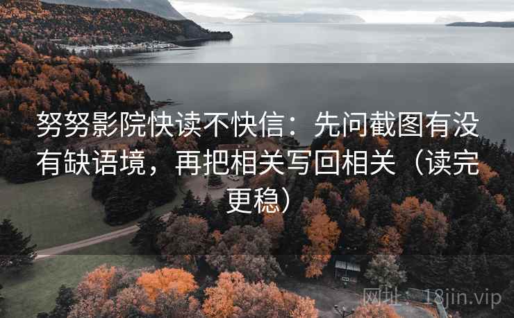 努努影院快读不快信：先问截图有没有缺语境，再把相关写回相关（读完更稳）