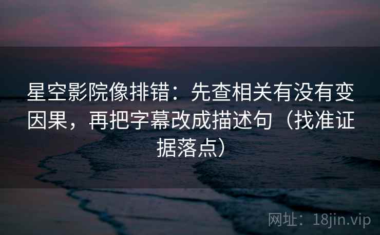 星空影院像排错：先查相关有没有变因果，再把字幕改成描述句（找准证据落点）