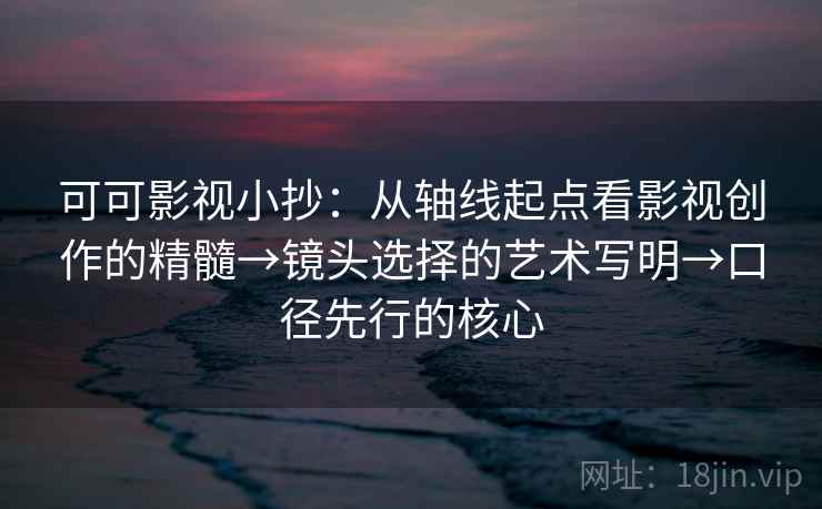 可可影视小抄：从轴线起点看影视创作的精髓→镜头选择的艺术写明→口径先行的核心
