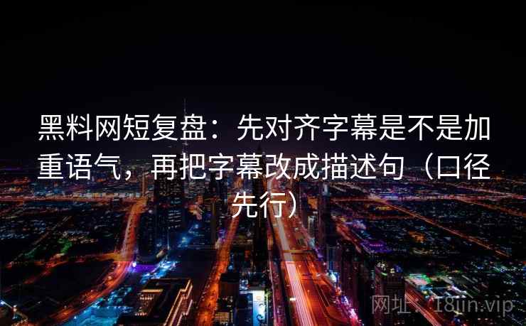 黑料网短复盘：先对齐字幕是不是加重语气，再把字幕改成描述句（口径先行）