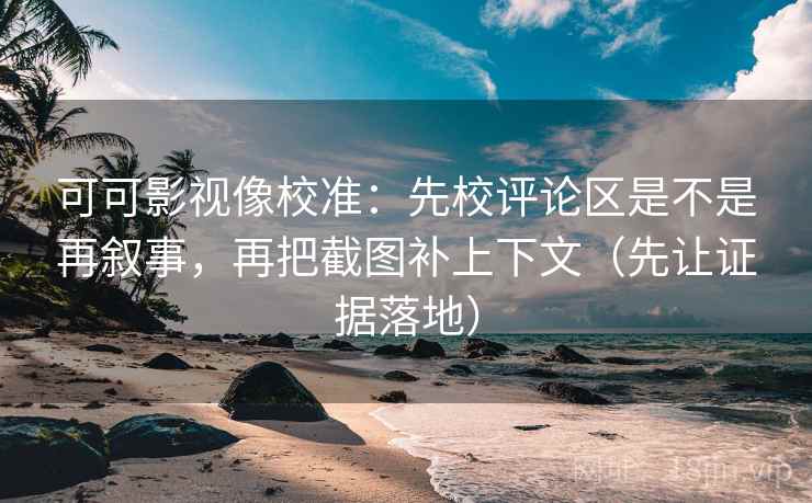 可可影视像校准：先校评论区是不是再叙事，再把截图补上下文（先让证据落地）