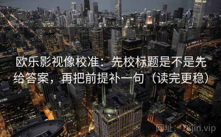 欧乐影视像校准：先校标题是不是先给答案，再把前提补一句（读完更稳）