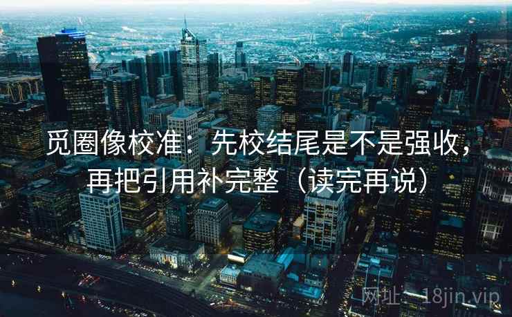 觅圈像校准：先校结尾是不是强收，再把引用补完整（读完再说）