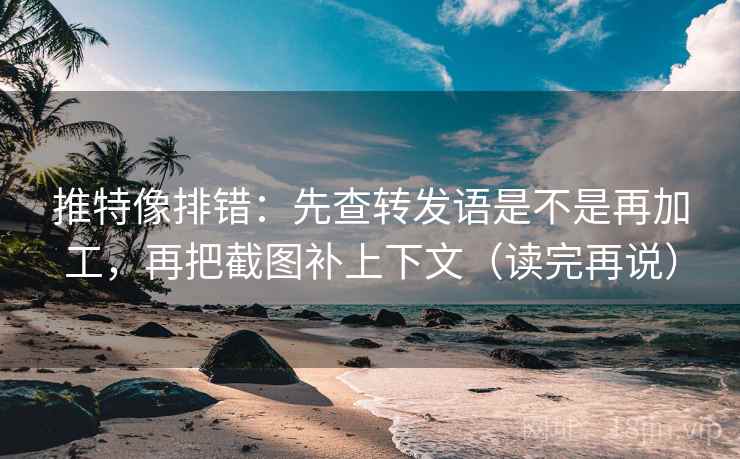 推特像排错：先查转发语是不是再加工，再把截图补上下文（读完再说）