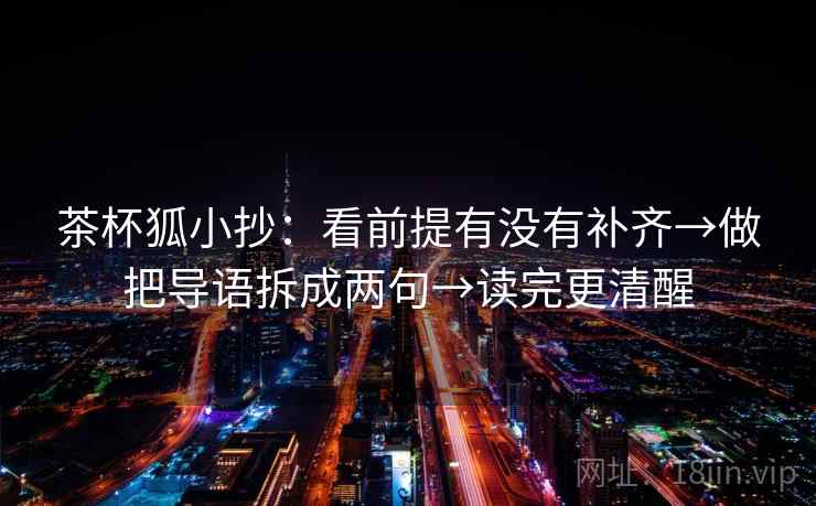 茶杯狐小抄：看前提有没有补齐→做把导语拆成两句→读完更清醒