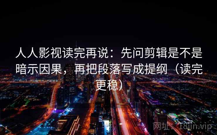 人人影视读完再说：先问剪辑是不是暗示因果，再把段落写成提纲（读完更稳）