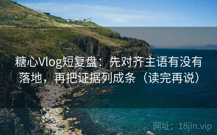 糖心Vlog短复盘：先对齐主语有没有落地，再把证据列成条（读完再说）