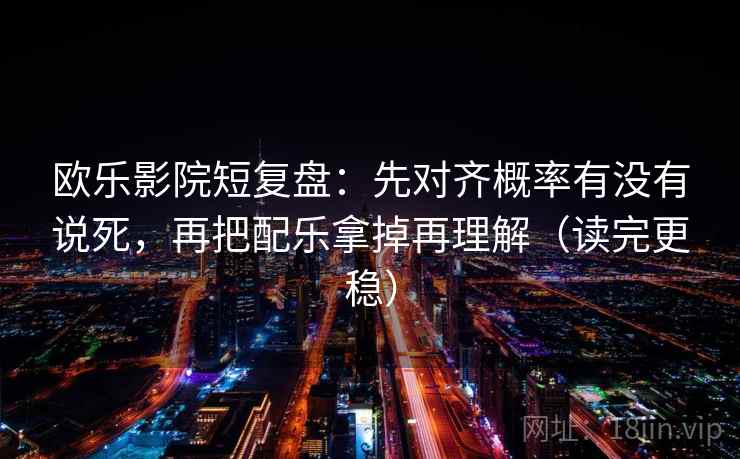 欧乐影院短复盘：先对齐概率有没有说死，再把配乐拿掉再理解（读完更稳）
