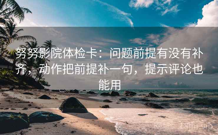 努努影院体检卡：问题前提有没有补齐，动作把前提补一句，提示评论也能用