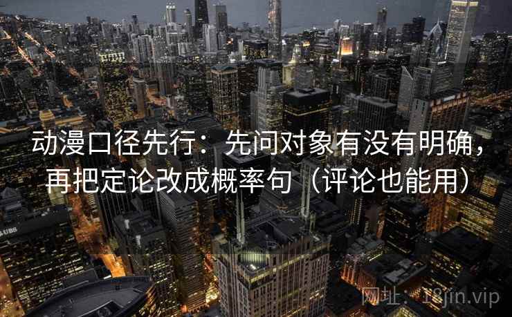动漫口径先行：先问对象有没有明确，再把定论改成概率句（评论也能用）