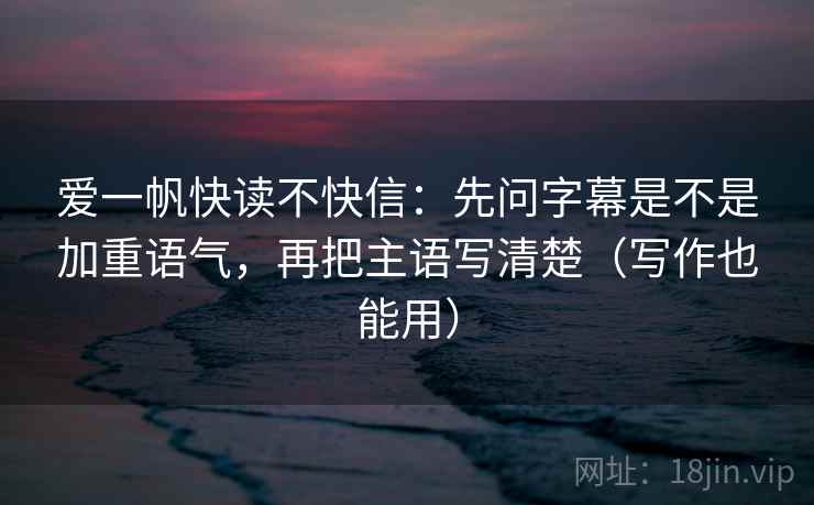 爱一帆快读不快信：先问字幕是不是加重语气，再把主语写清楚（写作也能用）