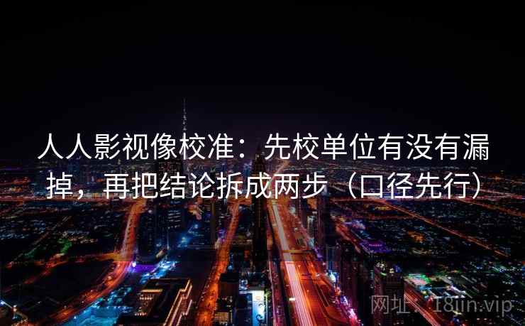 人人影视像校准：先校单位有没有漏掉，再把结论拆成两步（口径先行）