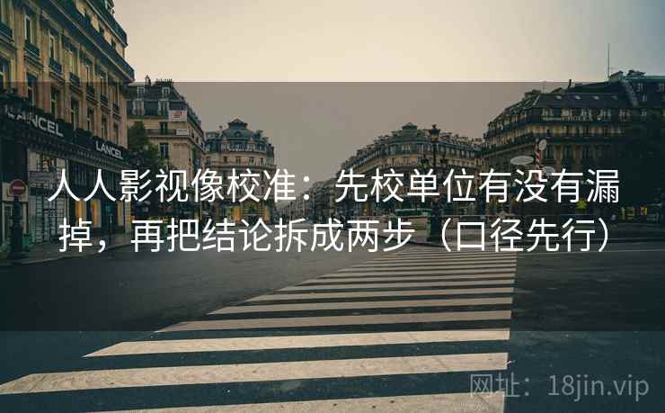 人人影视像校准：先校单位有没有漏掉，再把结论拆成两步（口径先行）