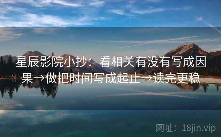 星辰影院小抄:看相关有没有写成因果→做把时间写成起止→读完更稳 星辰影院小抄:看相关有没有写成因果→做把时间写成起止→读完更稳