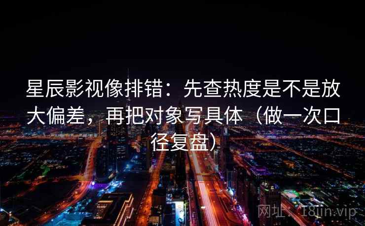 星辰影视像排错：先查热度是不是放大偏差，再把对象写具体（做一次口径复盘）