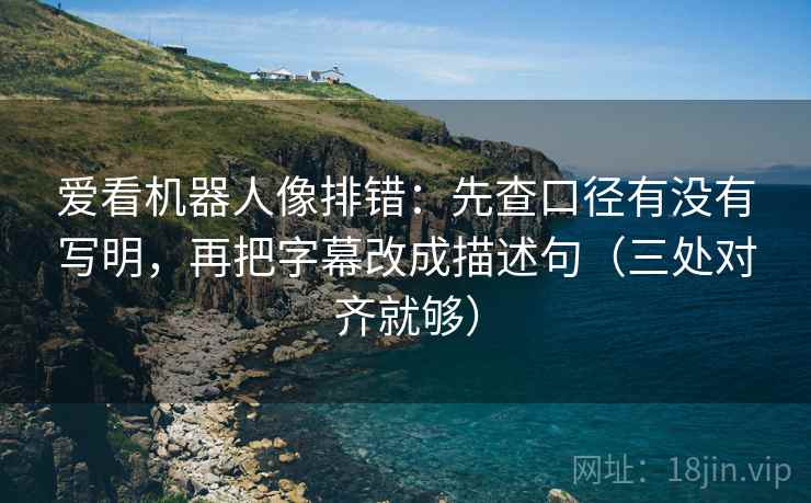 爱看机器人像排错:先查口径有没有写明,再把字幕改成描述句(三处对齐就够) 爱看机器人像排错:先查口径有没有写明,再把字幕改成描述句(三处对齐就够)