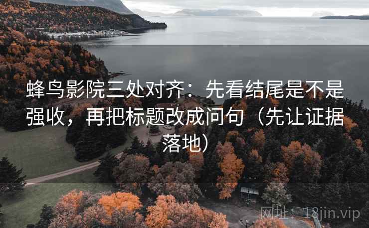 蜂鸟影院三处对齐:先看结尾是不是强收,再把标题改成问句(先让证据落地) 蜂鸟影院三处对齐:先看结尾是不是强收,再把标题改成问句(先让证据落地)