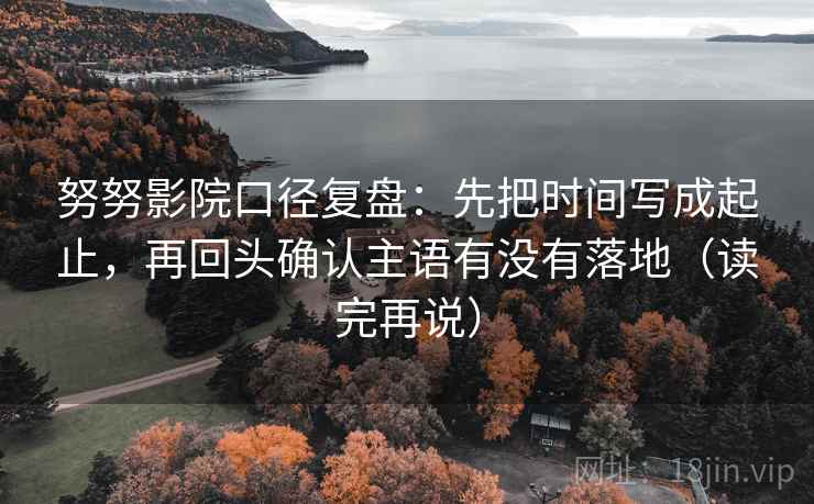 努努影院口径复盘:先把时间写成起止,再回头确认主语有没有落地(读完再说) 努努影院口径复盘:先把时间写成起止,再回头确认主语有没有落地(读完再说)