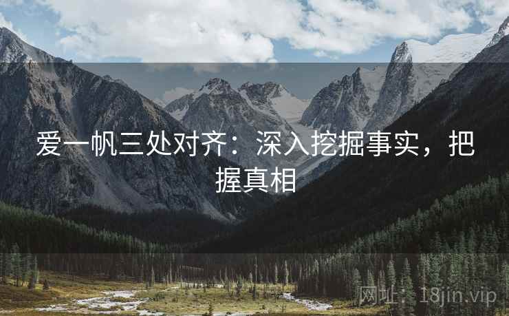 爱一帆三处对齐:深入挖掘事实,把握真相 爱一帆三处对齐:深入挖掘事实,把握真相