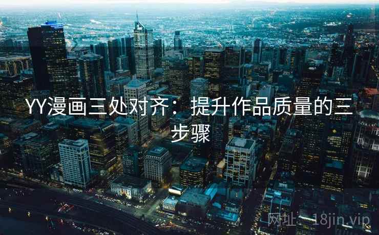 YY漫画三处对齐:提升作品质量的三步骤 YY漫画三处对齐:提升作品质量的三步骤
