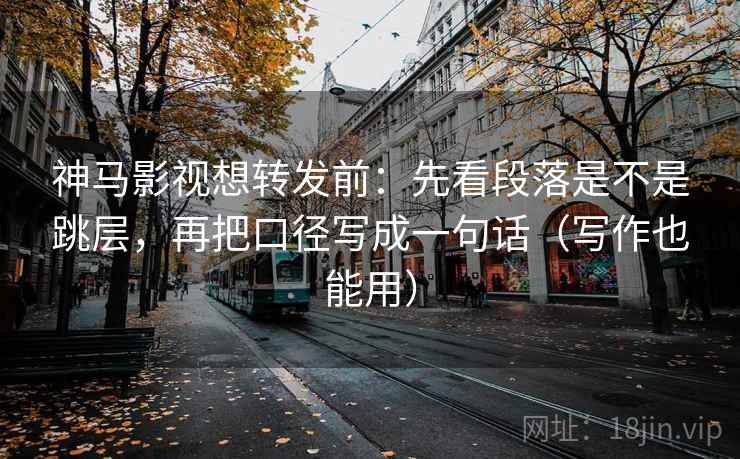 神马影视想转发前:先看段落是不是跳层,再把口径写成一句话(写作也能用) 神马影视想转发前:先看段落是不是跳层,再把口径写成一句话(写作也能用)