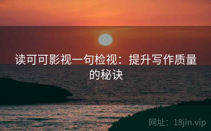 读可可影视一句检视:提升写作质量的秘诀 读可可影视一句检视:提升写作质量的秘诀